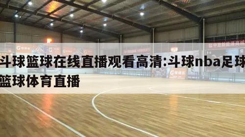 斗球篮球在线直播观看高清:斗球nba足球篮球体育直播