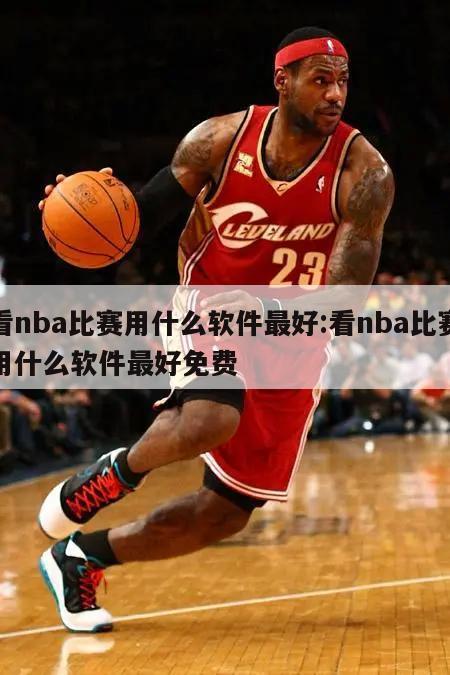 看nba比赛用什么软件最好:看nba比赛用什么软件最好免费