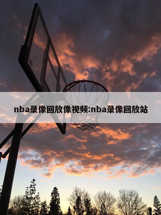 nba录像回放像视频:nba录像回放站