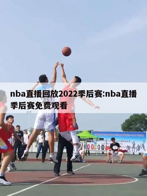 nba直播回放2022季后赛:nba直播季后赛免费观看