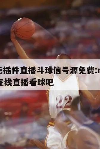 nba无插件直播斗球信号源免费:nba无插件在线直播看球吧