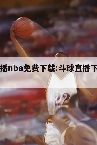 斗球直播nba免费下载:斗球直播下载官方app