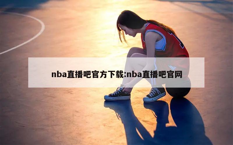 nba直播吧官方下载:nba直播吧官网