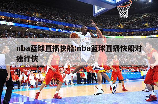 nba篮球直播快船:nba篮球直播快船对独行侠