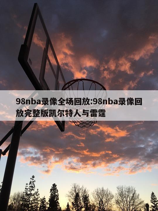 98nba录像全场回放:98nba录像回放完整版凯尔特人与雷霆