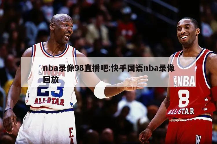 nba录像98直播吧:快手国语nba录像回放