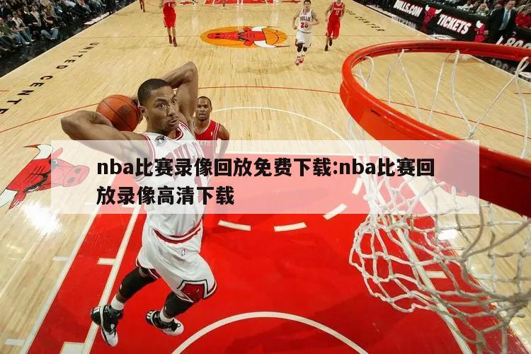 nba比赛录像回放免费下载:nba比赛回放录像高清下载