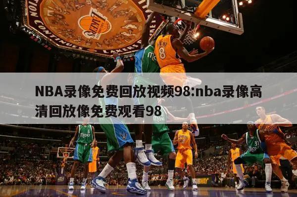 NBA录像免费回放视频98:nba录像高清回放像免费观看98