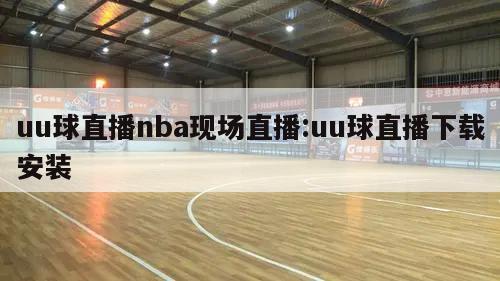 uu球直播nba现场直播:uu球直播下载安装