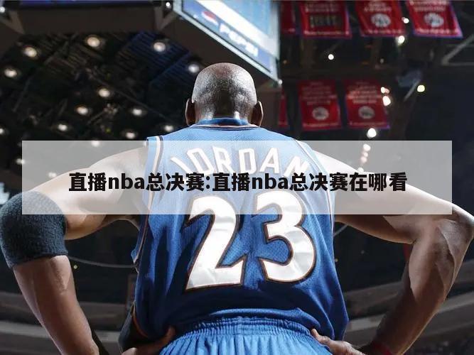 直播nba总决赛:直播nba总决赛在哪看