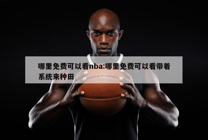 哪里免费可以看nba:哪里免费可以看带着系统来种田