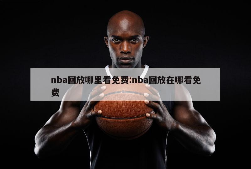 nba回放哪里看免费:nba回放在哪看免费