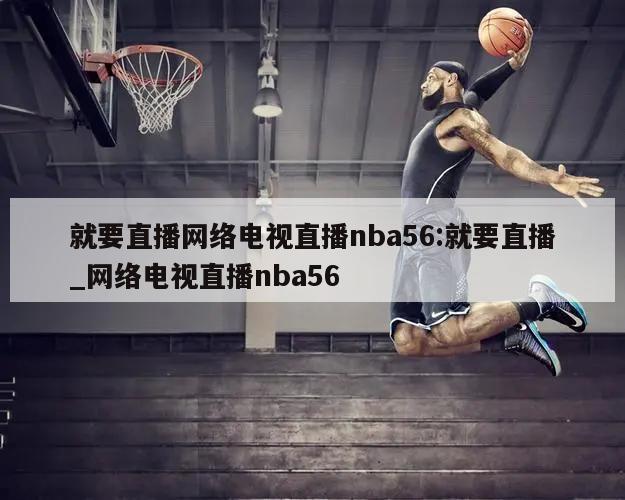 就要直播网络电视直播nba56:就要直播_网络电视直播nba56