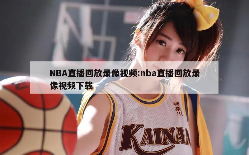 NBA直播回放录像视频:nba直播回放录像视频下载