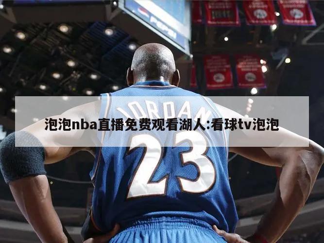 泡泡nba直播免费观看湖人:看球tv泡泡