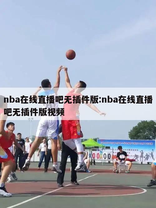 nba在线直播吧无插件版:nba在线直播吧无插件版视频