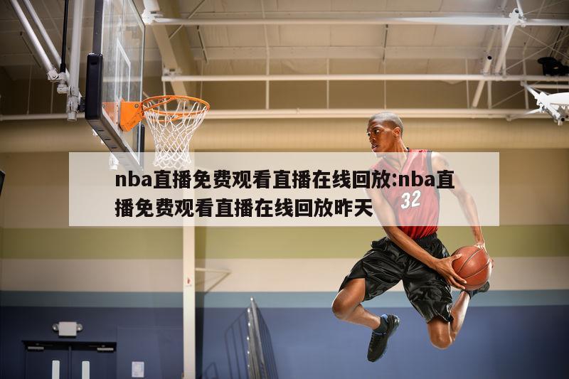 nba直播免费观看直播在线回放:nba直播免费观看直播在线回放昨天