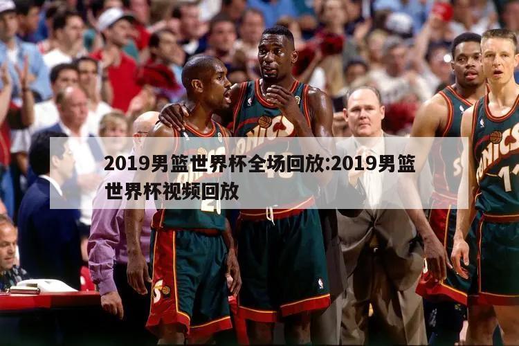 2019男篮世界杯全场回放:2019男篮世界杯视频回放