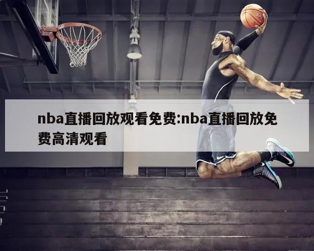 nba直播回放观看免费:nba直播回放免费高清观看