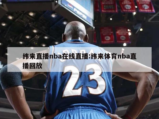 纬来直播nba在线直播:纬来体育nba直播回放