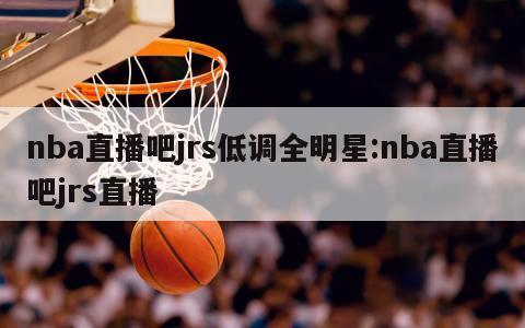 nba直播吧jrs低调全明星:nba直播吧jrs直播