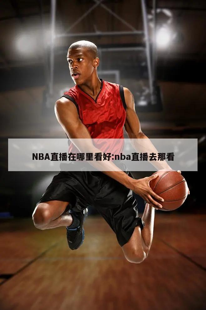 NBA直播在哪里看好:nba直播去那看