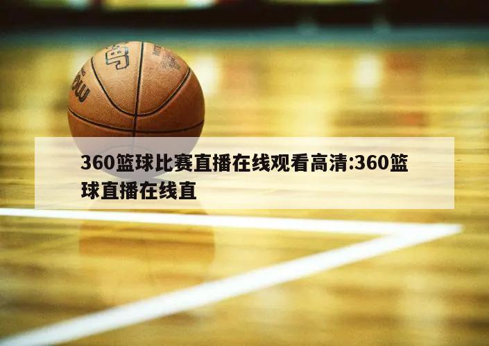 360篮球比赛直播在线观看高清:360篮球直播在线直