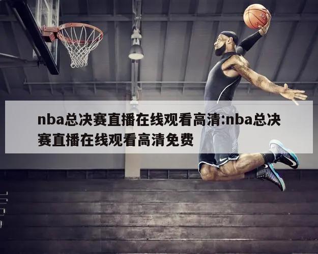 nba总决赛直播在线观看高清:nba总决赛直播在线观看高清免费