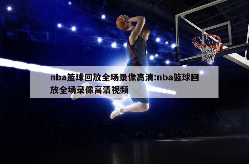 nba篮球回放全场录像高清:nba篮球回放全场录像高清视频