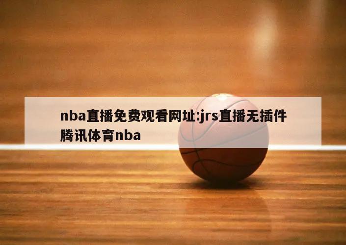 nba直播免费观看网址:jrs直播无插件腾讯体育nba