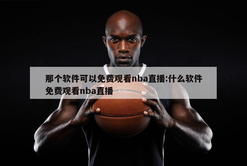 那个软件可以免费观看nba直播:什么软件免费观看nba直播