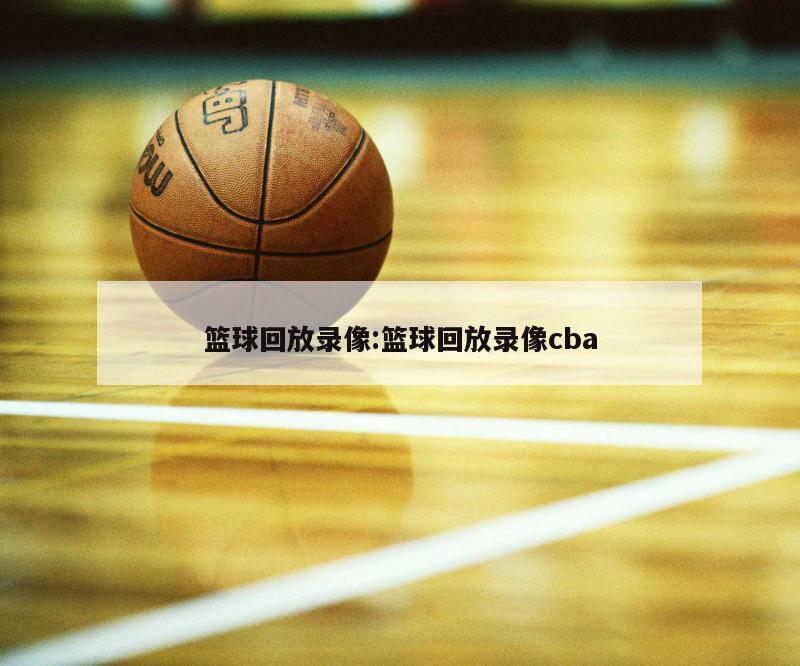 篮球回放录像:篮球回放录像cba