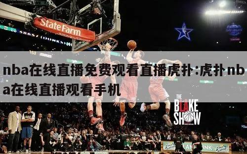 nba在线直播免费观看直播虎扑:虎扑nba在线直播观看手机