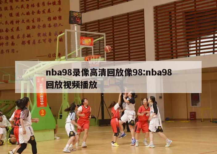 nba98录像高清回放像98:nba98回放视频播放