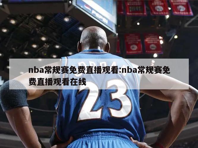 nba常规赛免费直播观看:nba常规赛免费直播观看在线