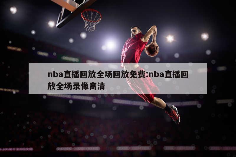 nba直播回放全场回放免费:nba直播回放全场录像高清