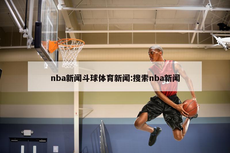 nba新闻斗球体育新闻:搜索nba新闻