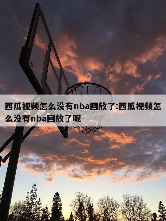 西瓜视频怎么没有nba回放了:西瓜视频怎么没有nba回放了呢