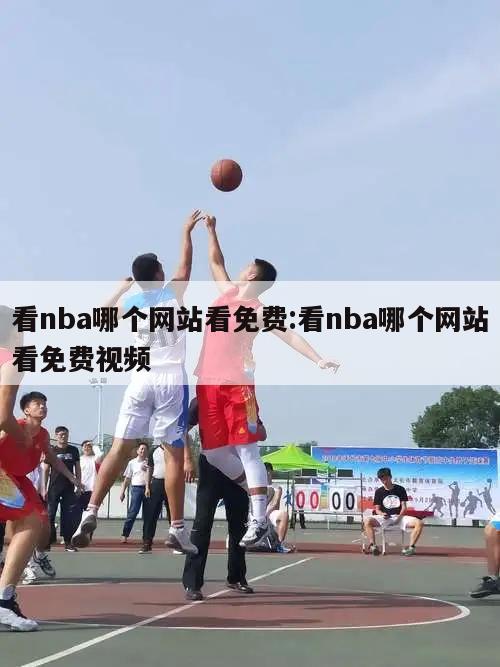 看nba哪个网站看免费:看nba哪个网站看免费视频