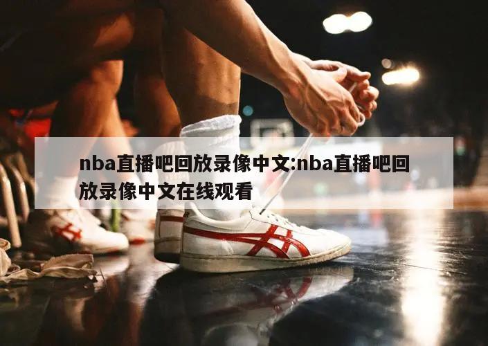 nba直播吧回放录像中文:nba直播吧回放录像中文在线观看