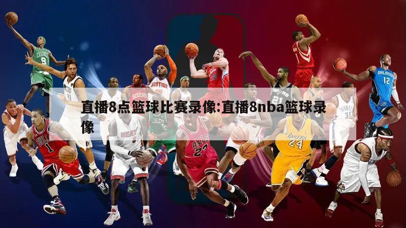 直播8点篮球比赛录像:直播8nba篮球录像